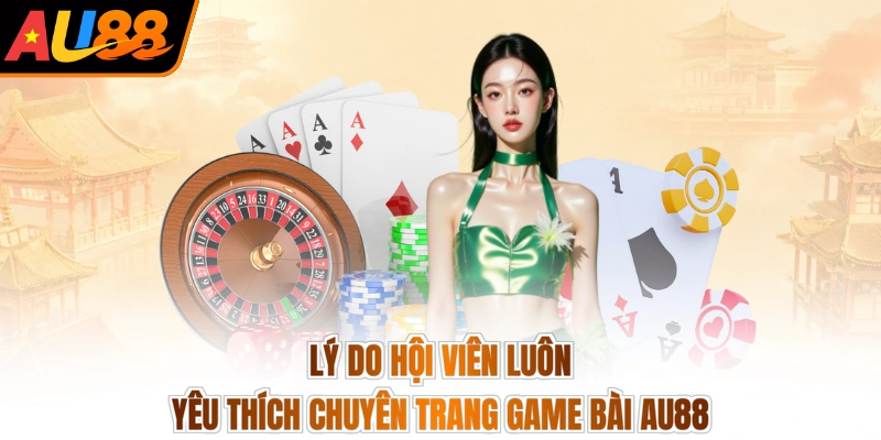 Lý do hội viên luôn yêu thích chuyên trang game bài AU88